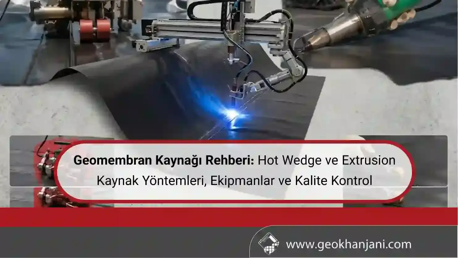 Geomembran Kaynağı Rehberi: Hot Wedge ve Extrusion Kaynak Yöntemleri, Ekipmanlar ve Kalite Kontrol